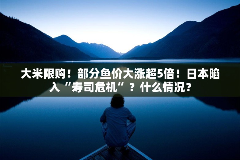 大米限购！部分鱼价大涨超5倍！日本陷入“寿司危机”？什么情况？