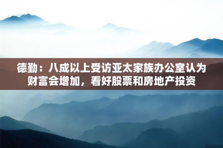 德勤：八成以上受访亚太家族办公室认为财富会增加，看好股票和房地产投资