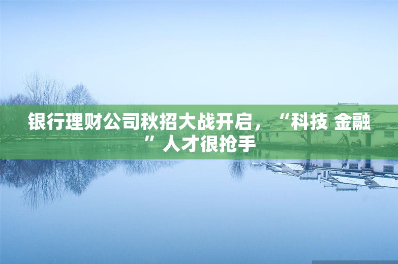 银行理财公司秋招大战开启，“科技 金融”人才很抢手