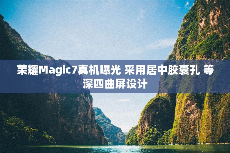 荣耀Magic7真机曝光 采用居中胶囊孔 等深四曲屏设计