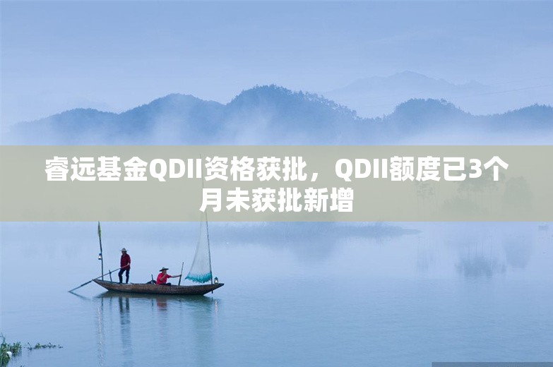 睿远基金QDII资格获批，QDII额度已3个月未获批新增