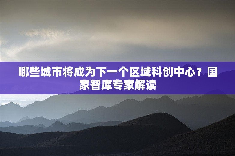 哪些城市将成为下一个区域科创中心？国家智库专家解读