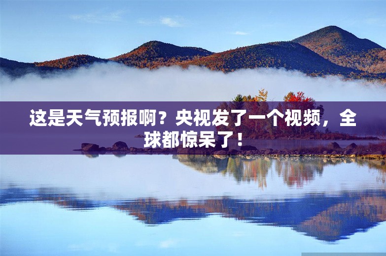 这是天气预报啊？央视发了一个视频，全球都惊呆了！