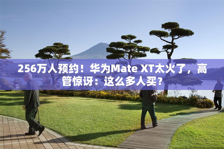 256万人预约！华为Mate XT太火了，高管惊讶：这么多人买？