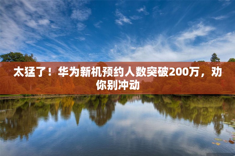 太猛了！华为新机预约人数突破200万，劝你别冲动