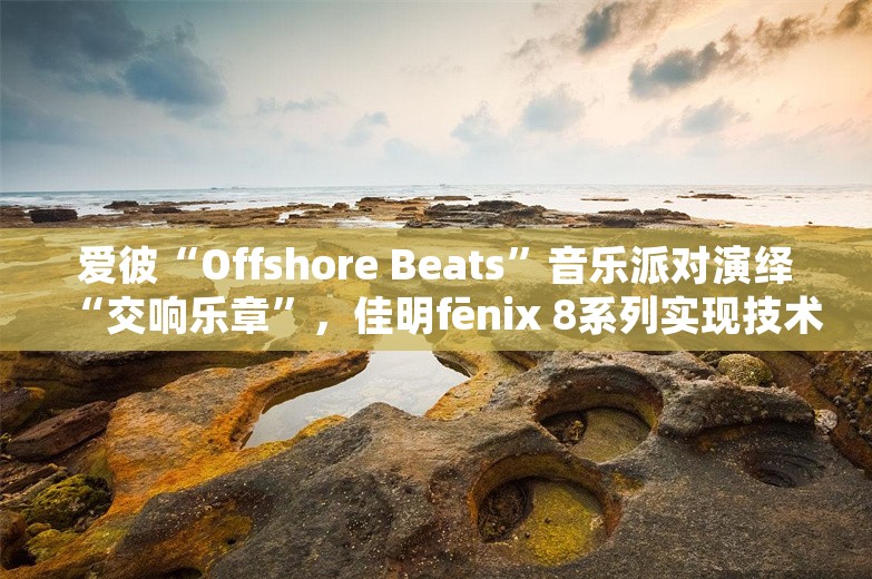 爱彼“Offshore Beats”音乐派对演绎“交响乐章”，佳明fēnix 8系列实现技术突破｜当周腕表