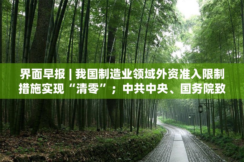 界面早报 | 我国制造业领域外资准入限制措施实现“清零”；中共中央、国务院致第17届残奥会中国体育代表团的贺电