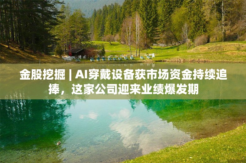 金股挖掘 | AI穿戴设备获市场资金持续追捧，这家公司迎来业绩爆发期