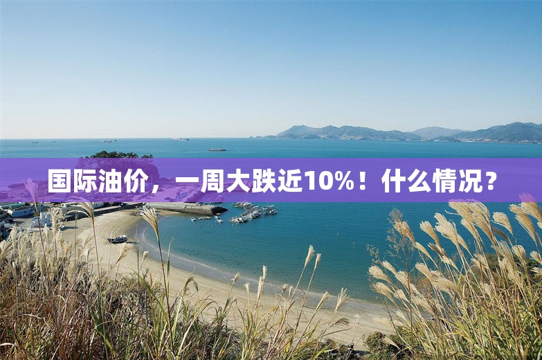 国际油价，一周大跌近10%！什么情况？