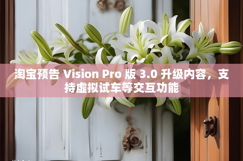 淘宝预告 Vision Pro 版 3.0 升级内容，支持虚拟试车等交互功能