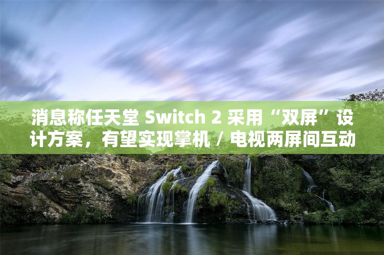 消息称任天堂 Switch 2 采用“双屏”设计方案，有望实现掌机 / 电视两屏间互动