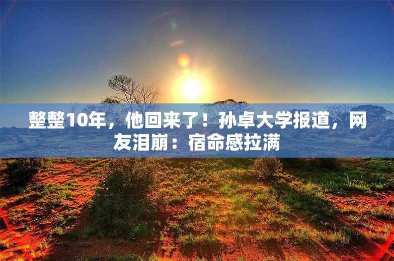 整整10年，他回来了！孙卓大学报道，网友泪崩：宿命感拉满