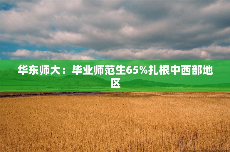 华东师大：毕业师范生65%扎根中西部地区