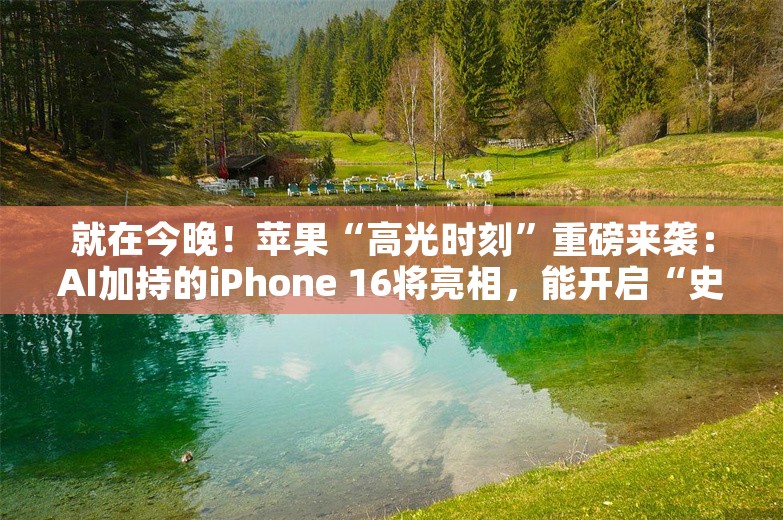 就在今晚！苹果“高光时刻”重磅来袭：AI加持的iPhone 16将亮相，能开启“史上最大换机周期”吗？