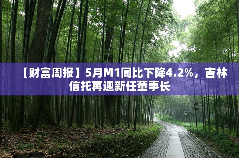 【财富周报】5月M1同比下降4.2%，吉林信托再迎新任董事长