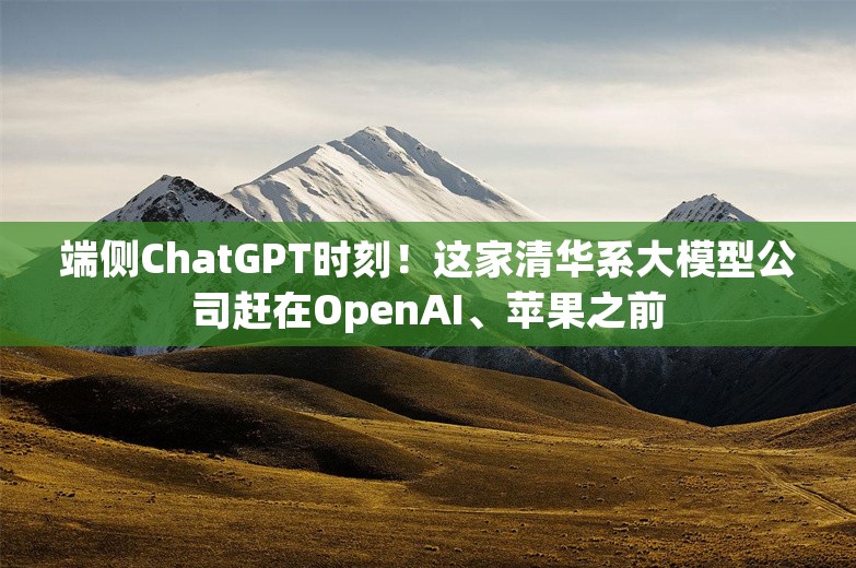 端侧ChatGPT时刻！这家清华系大模型公司赶在OpenAI、苹果之前