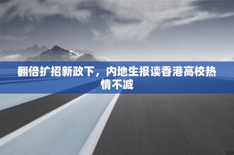 翻倍扩招新政下，内地生报读香港高校热情不减