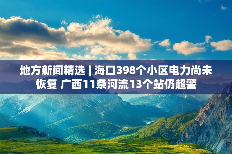 地方新闻精选 | 海口398个小区电力尚未恢复 广西11条河流13个站仍超警