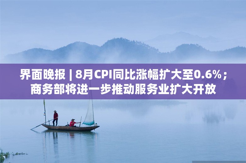 界面晚报 | 8月CPI同比涨幅扩大至0.6%；商务部将进一步推动服务业扩大开放