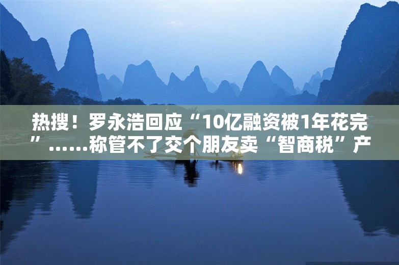 热搜！罗永浩回应“10亿融资被1年花完”……称管不了交个朋友卖“智商税”产品