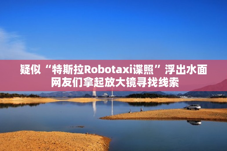 疑似“特斯拉Robotaxi谍照”浮出水面 网友们拿起放大镜寻找线索