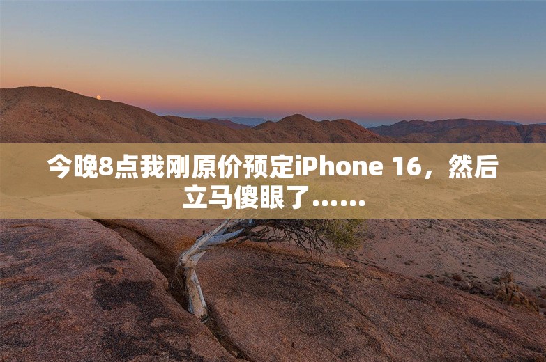 今晚8点我刚原价预定iPhone 16，然后立马傻眼了……