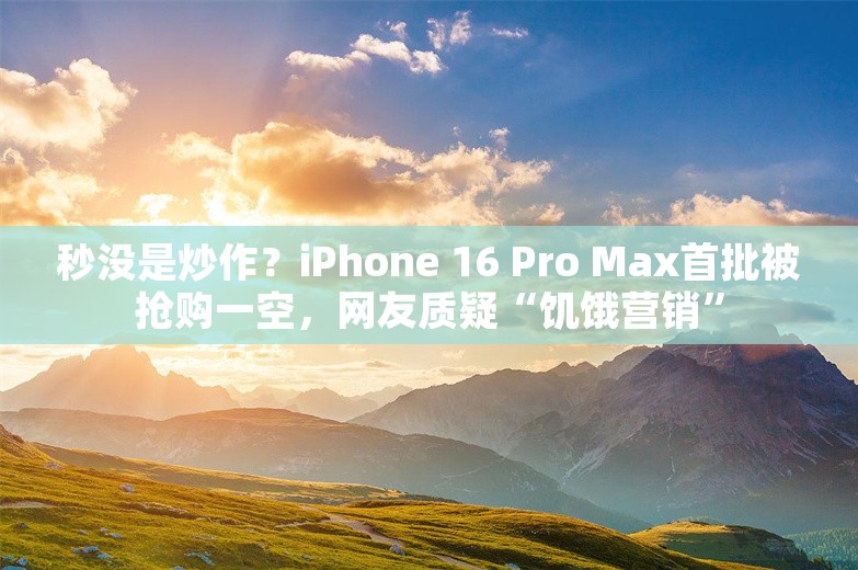 秒没是炒作？iPhone 16 Pro Max首批被抢购一空，网友质疑“饥饿营销”