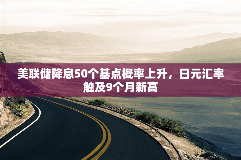 美联储降息50个基点概率上升，日元汇率触及9个月新高