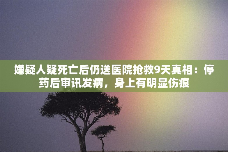 嫌疑人疑死亡后仍送医院抢救9天真相：停药后审讯发病，身上有明显伤痕