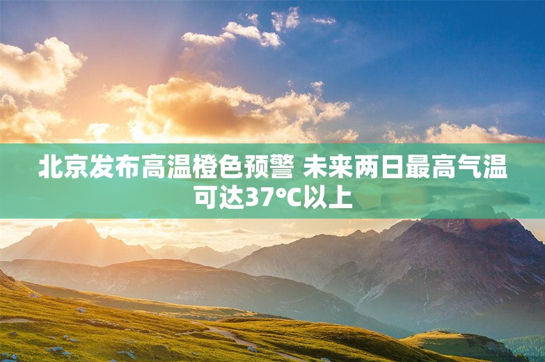 北京发布高温橙色预警 未来两日最高气温可达37℃以上