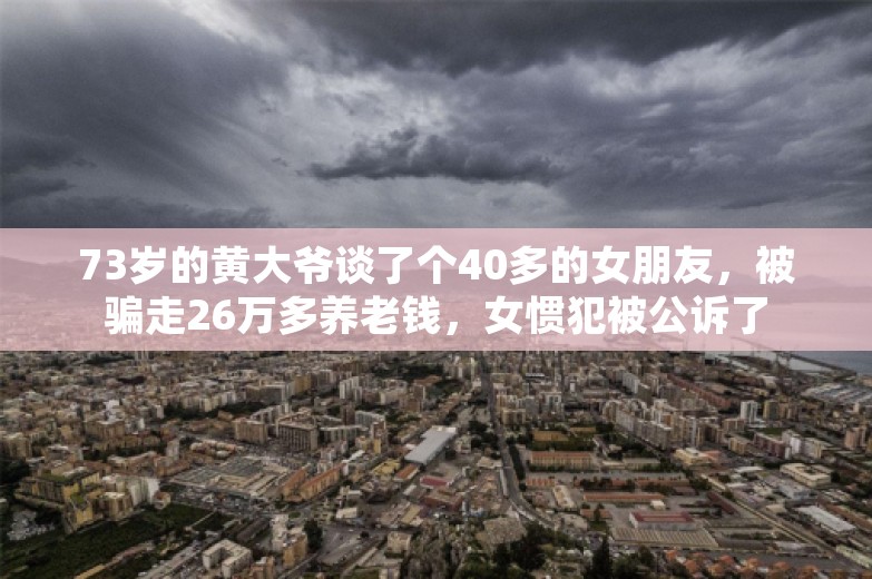 73岁的黄大爷谈了个40多的女朋友，被骗走26万多养老钱，女惯犯被公诉了