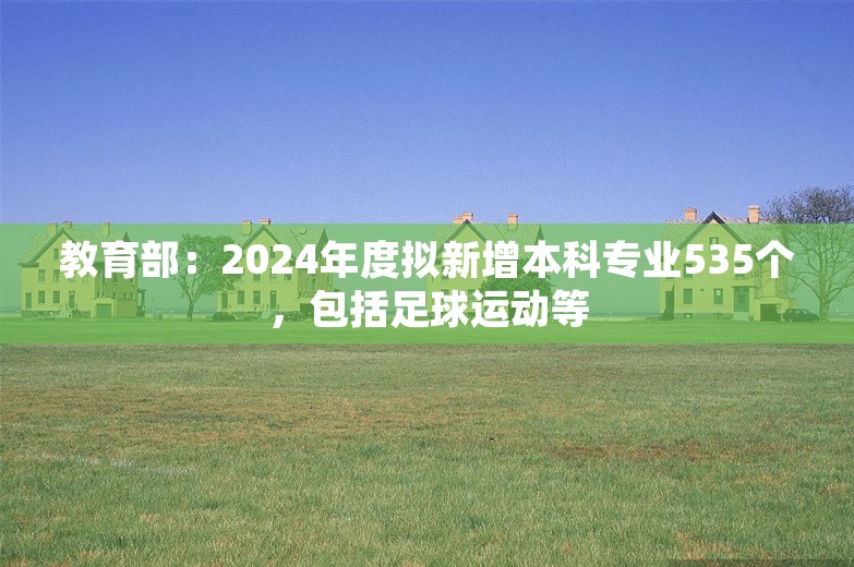 教育部：2024年度拟新增本科专业535个，包括足球运动等