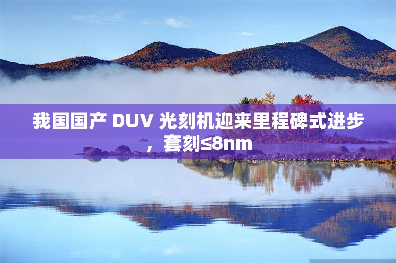 我国国产 DUV 光刻机迎来里程碑式进步，套刻≤8nm