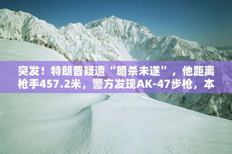 突发！特朗普疑遭“暗杀未遂”，他距离枪手457.2米，警方发现AK-47步枪，本人发声