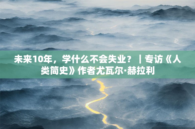 未来10年，学什么不会失业？｜专访《人类简史》作者尤瓦尔·赫拉利