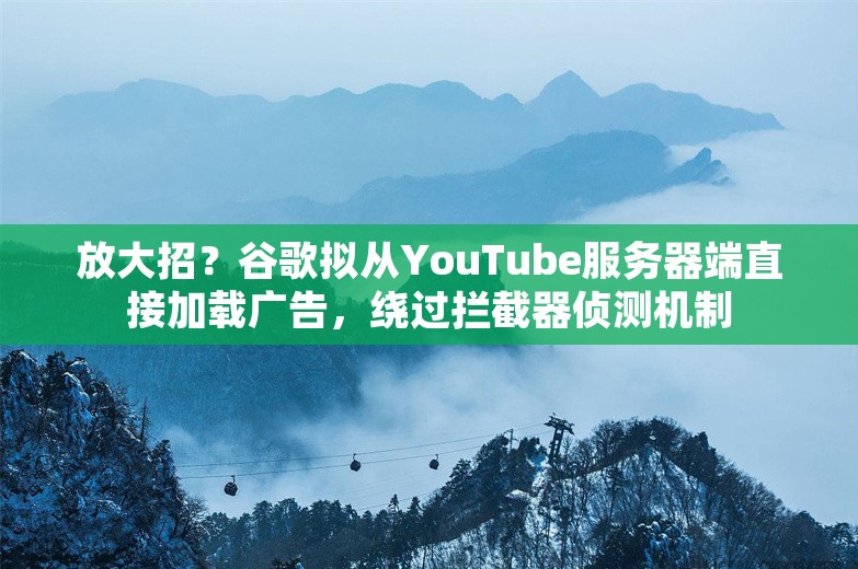 放大招？谷歌拟从YouTube服务器端直接加载广告，绕过拦截器侦测机制