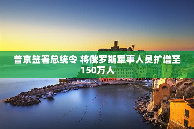 普京签署总统令 将俄罗斯军事人员扩增至150万人