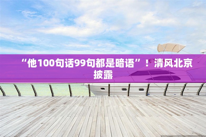 “他100句话99句都是暗语”！清风北京披露