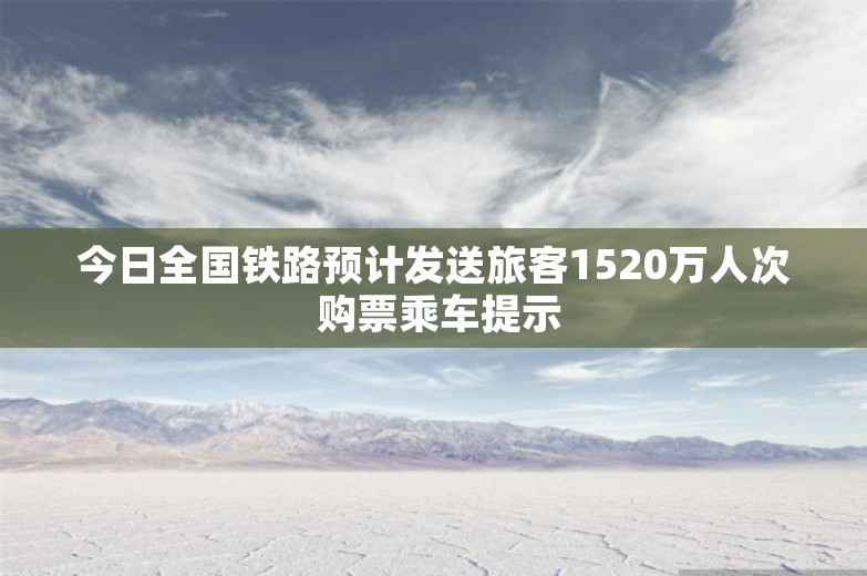 今日全国铁路预计发送旅客1520万人次 购票乘车提示