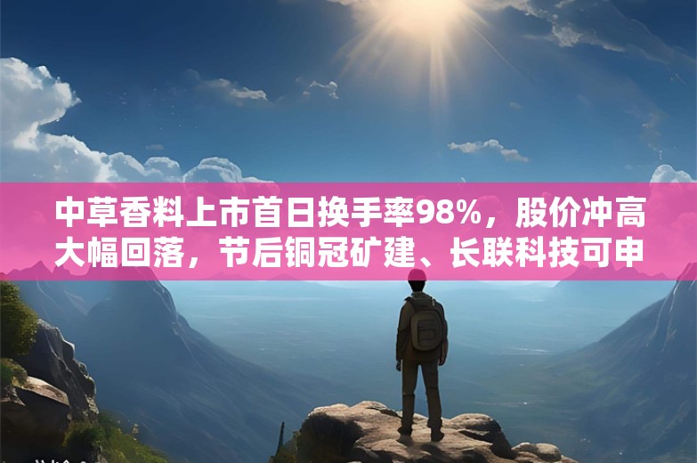 中草香料上市首日换手率98%，股价冲高大幅回落，节后铜冠矿建、长联科技可申购