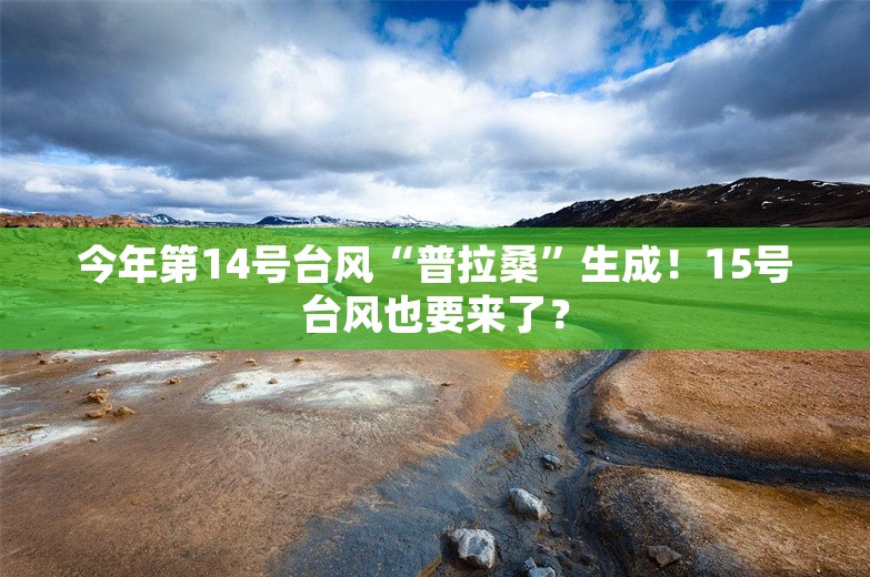 今年第14号台风“普拉桑”生成！15号台风也要来了？