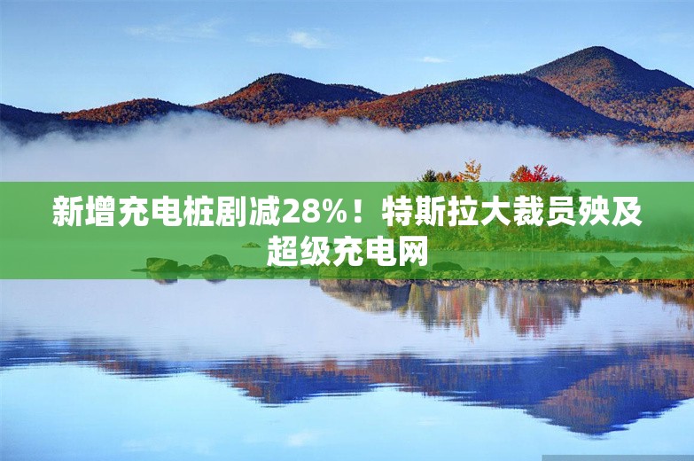 新增充电桩剧减28%！特斯拉大裁员殃及超级充电网