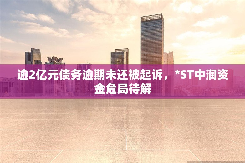 逾2亿元债务逾期未还被起诉，*ST中润资金危局待解