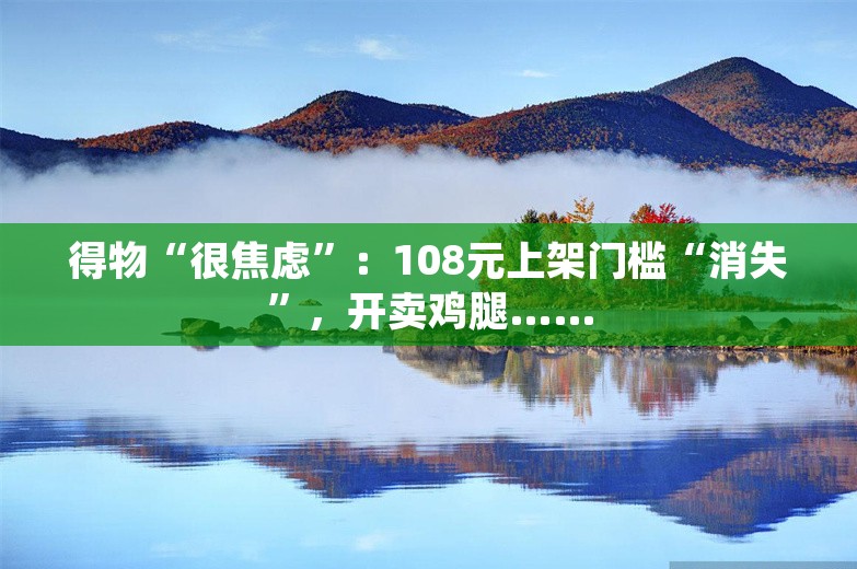 得物“很焦虑”：108元上架门槛“消失”，开卖鸡腿……