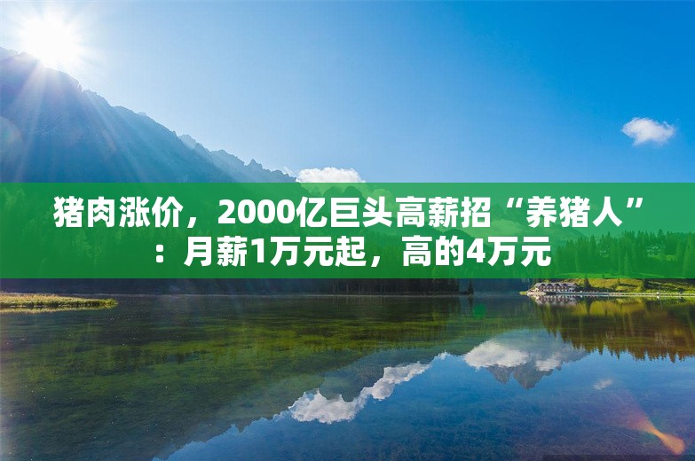 猪肉涨价，2000亿巨头高薪招“养猪人”：月薪1万元起，高的4万元