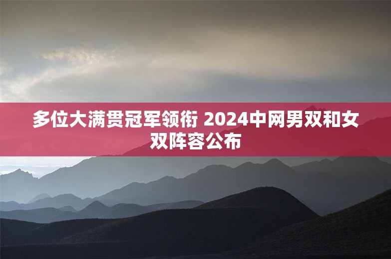 多位大满贯冠军领衔 2024中网男双和女双阵容公布