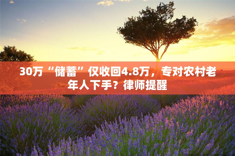 30万“储蓄”仅收回4.8万，专对农村老年人下手？律师提醒