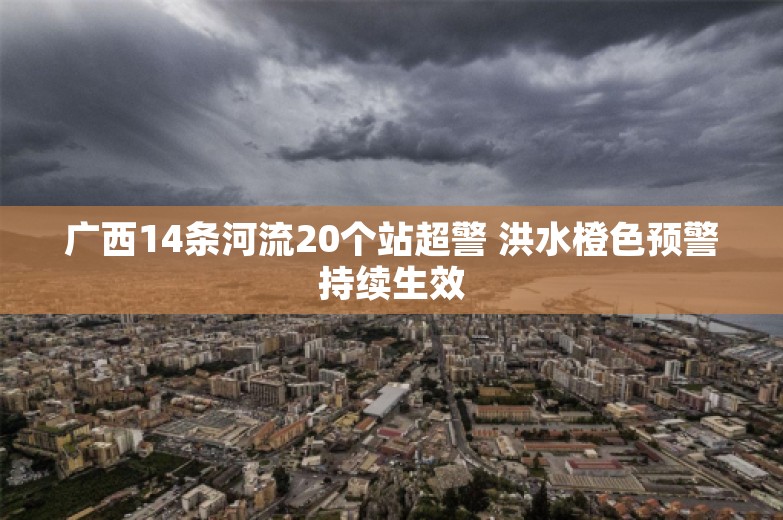 广西14条河流20个站超警 洪水橙色预警持续生效