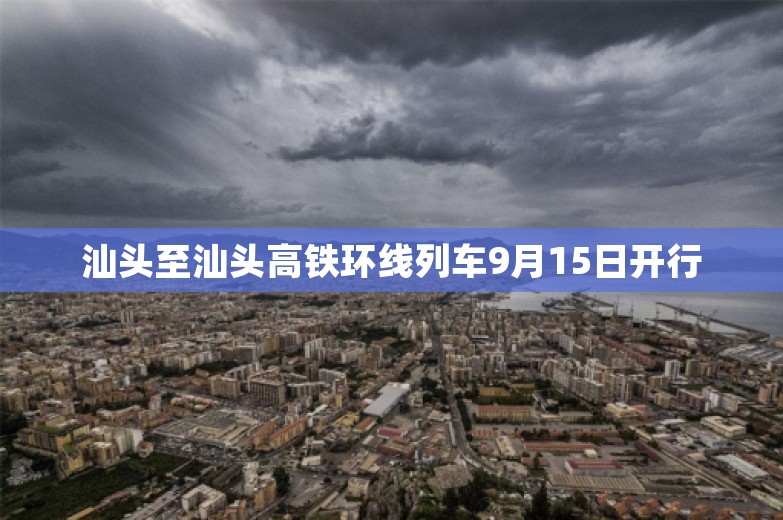 汕头至汕头高铁环线列车9月15日开行