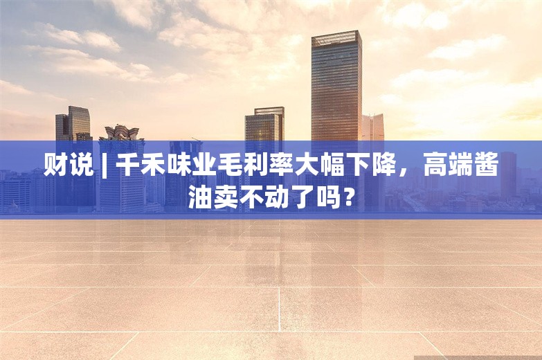 财说 | 千禾味业毛利率大幅下降，高端酱油卖不动了吗？